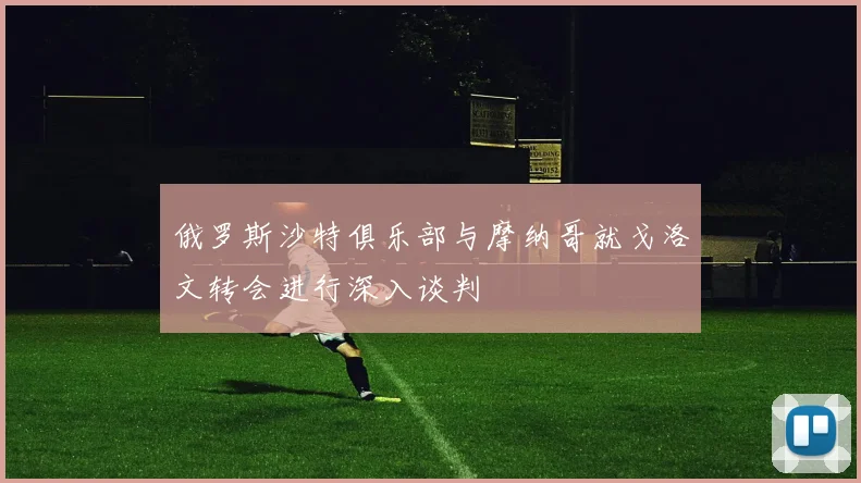 俄罗斯沙特俱乐部与摩纳哥就戈洛文转会进行深入谈判